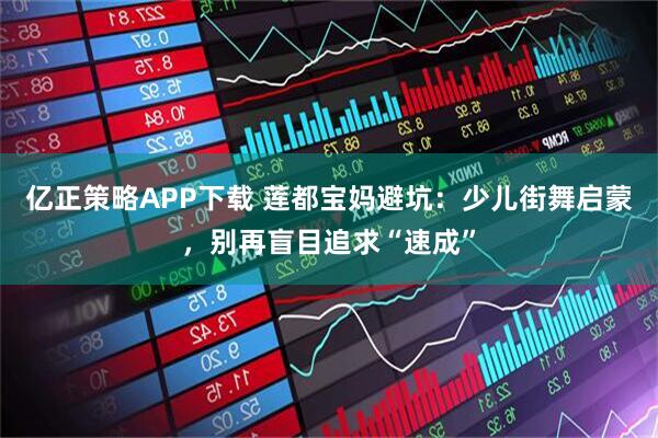亿正策略APP下载 莲都宝妈避坑：少儿街舞启蒙，别再盲目追求“速成”